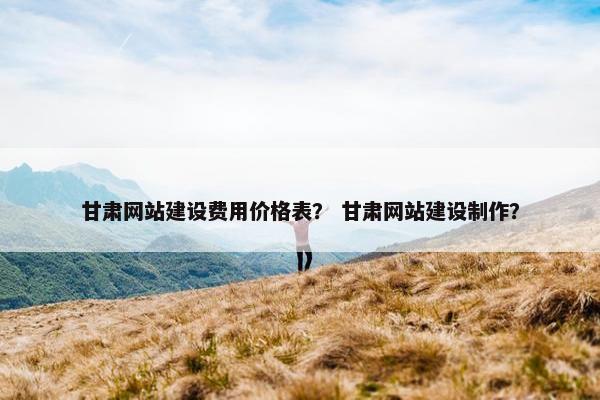 甘肃网站建设费用价格表？ 甘肃网站建设制作？