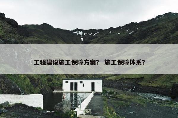 工程建设施工保障方案？ 施工保障体系？