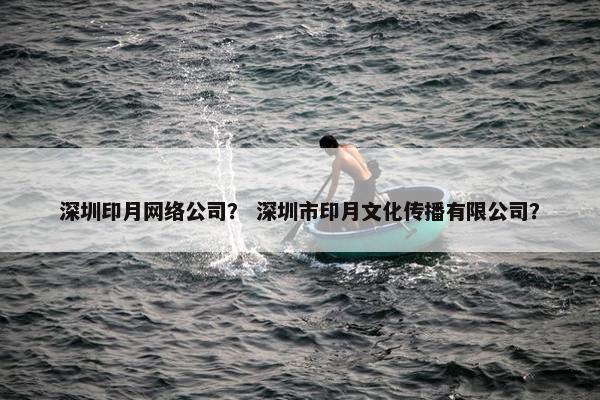深圳印月网络公司？ 深圳市印月文化传播有限公司？