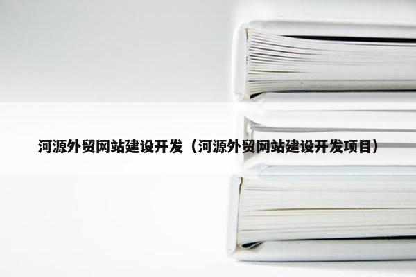 河源外贸网站建设开发（河源外贸网站建设开发项目）