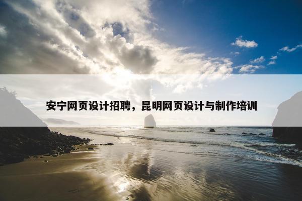安宁网页设计招聘，昆明网页设计与制作培训