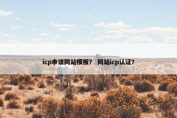 icp申请网站模板？ 网站icp认证？