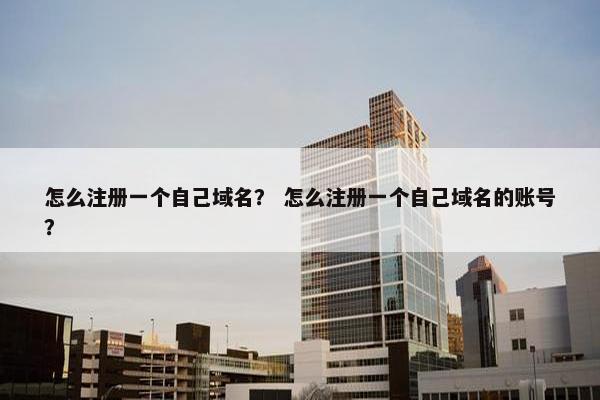 怎么注册一个自己域名？ 怎么注册一个自己域名的账号？