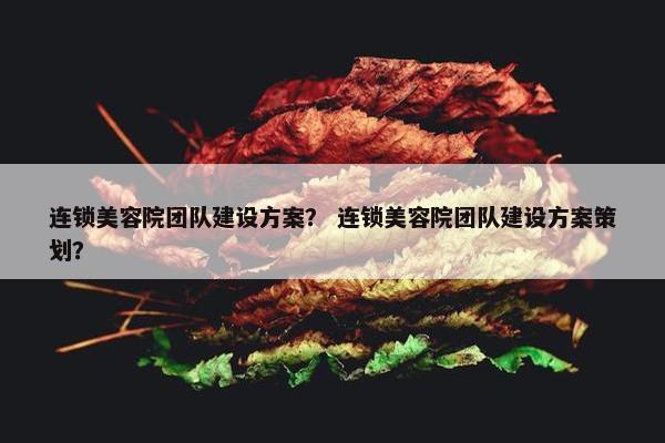 连锁美容院团队建设方案？ 连锁美容院团队建设方案策划？