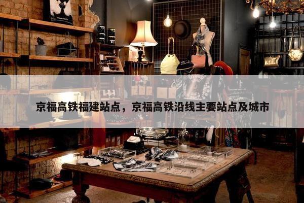 京福高铁福建站点，京福高铁沿线主要站点及城市