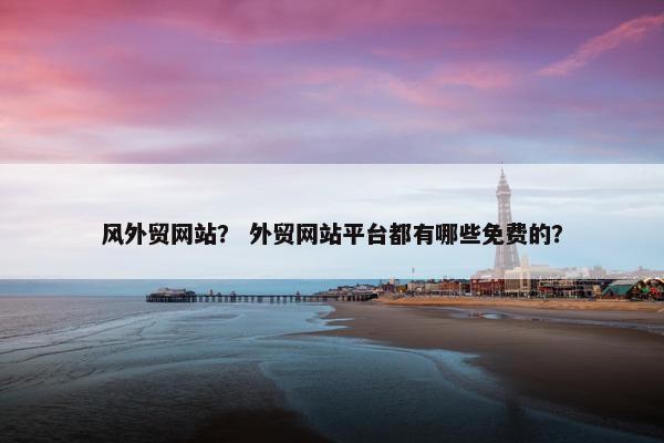 风外贸网站？ 外贸网站平台都有哪些免费的？
