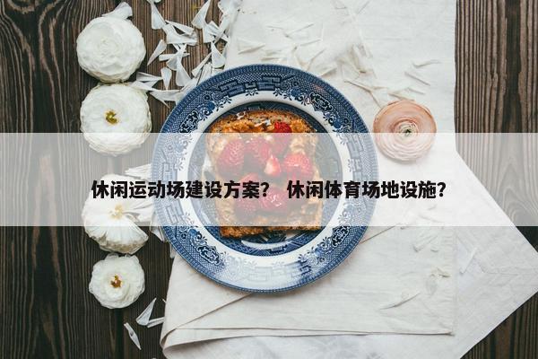 休闲运动场建设方案？ 休闲体育场地设施？