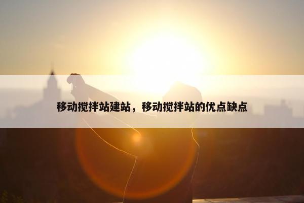 移动搅拌站建站，移动搅拌站的优点缺点