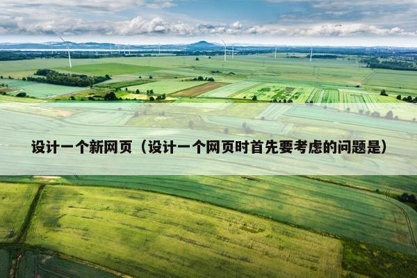设计一个新网页（设计一个网页时首先要考虑的问题是）