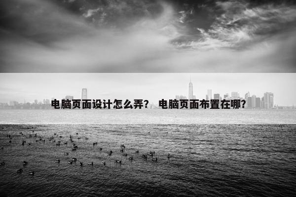 电脑页面设计怎么弄？ 电脑页面布置在哪？