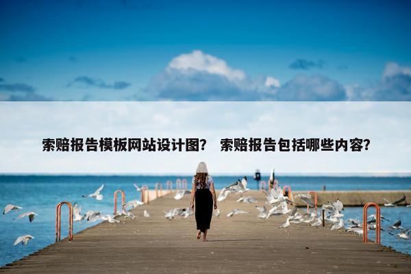 索赔报告模板网站设计图？ 索赔报告包括哪些内容？