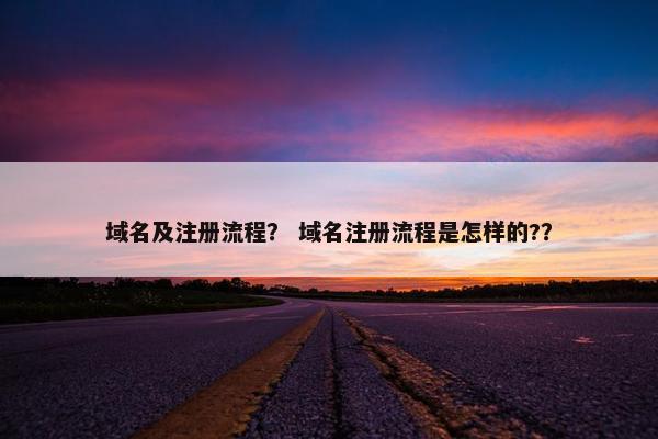 域名及注册流程？ 域名注册流程是怎样的?？