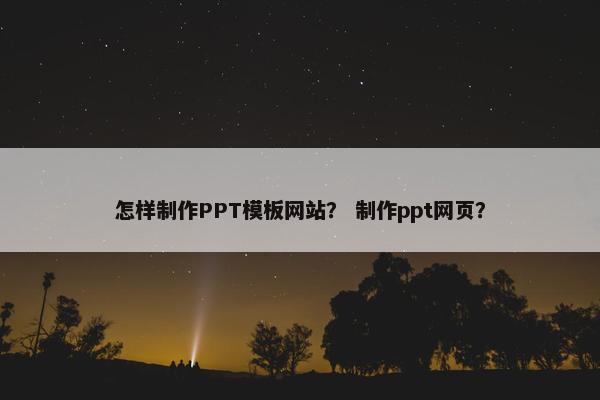 怎样制作PPT模板网站？ 制作ppt网页？