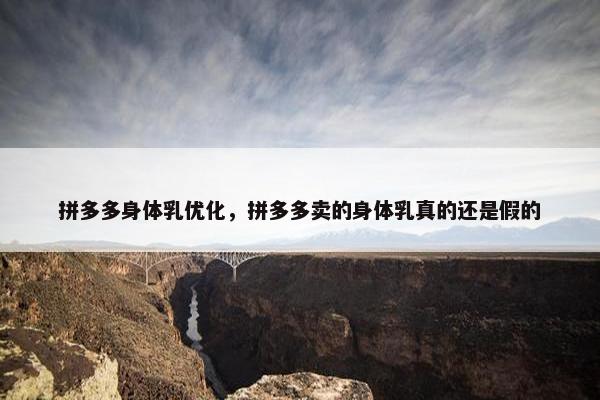 拼多多身体乳优化，拼多多卖的身体乳真的还是假的