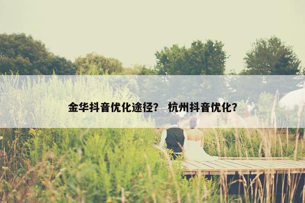 金华抖音优化途径？ 杭州抖音优化？