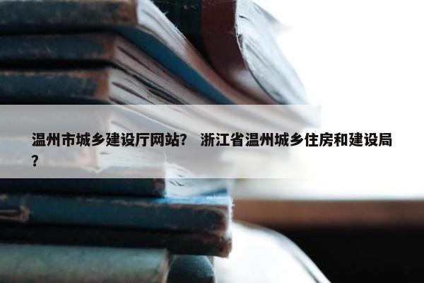 温州市城乡建设厅网站？ 浙江省温州城乡住房和建设局？