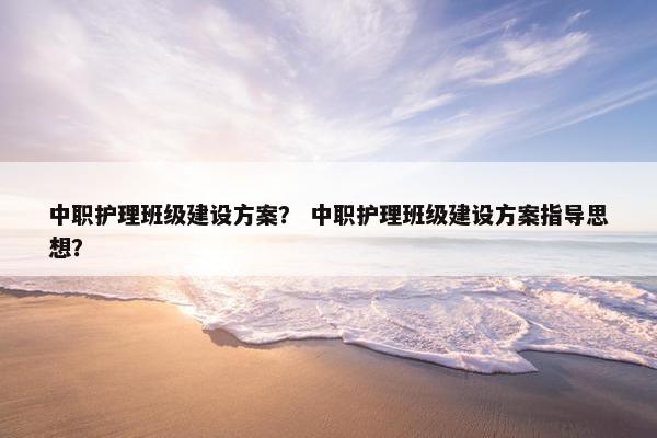 中职护理班级建设方案？ 中职护理班级建设方案指导思想？