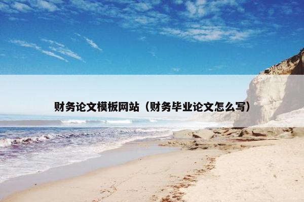 财务论文模板网站（财务毕业论文怎么写）