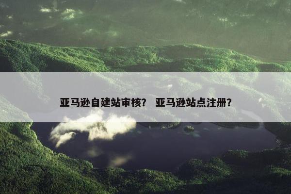 亚马逊自建站审核？ 亚马逊站点注册？