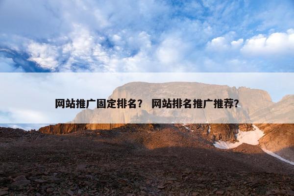 网站推广固定排名？ 网站排名推广推荐？