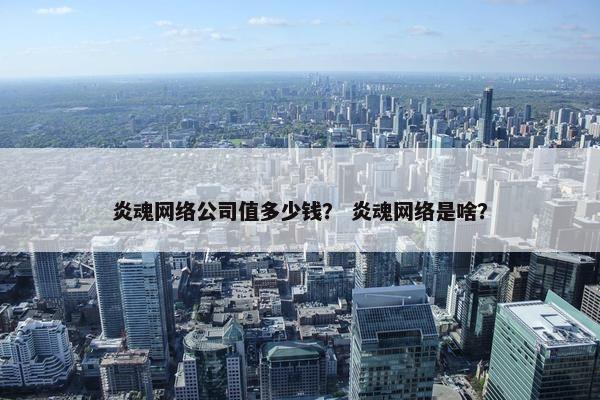 炎魂网络公司值多少钱？ 炎魂网络是啥？