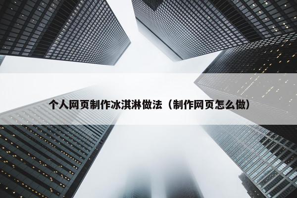 个人网页制作冰淇淋做法（制作网页怎么做）