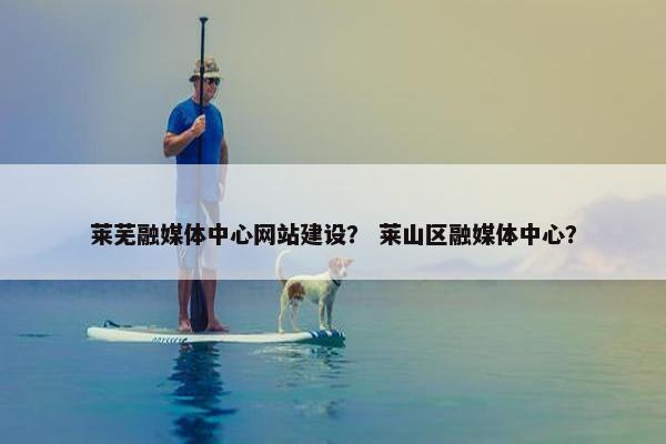 莱芜融媒体中心网站建设？ 莱山区融媒体中心？