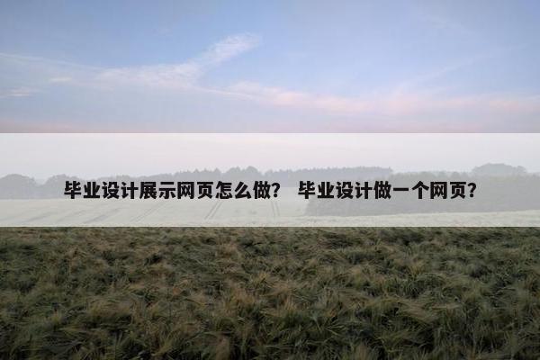毕业设计展示网页怎么做？ 毕业设计做一个网页？