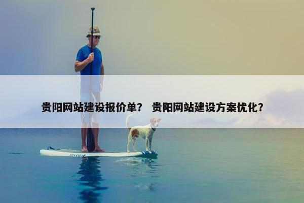 贵阳网站建设报价单？ 贵阳网站建设方案优化？