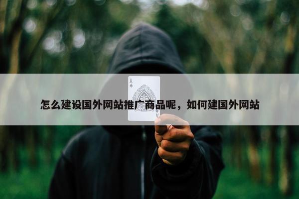 怎么建设国外网站推广商品呢，如何建国外网站