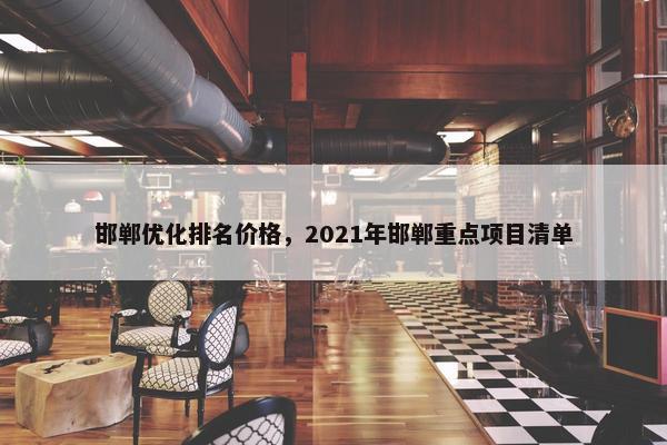 邯郸优化排名价格，2021年邯郸重点项目清单
