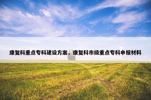 康复科重点专科建设方案，康复科市级重点专科申报材料
