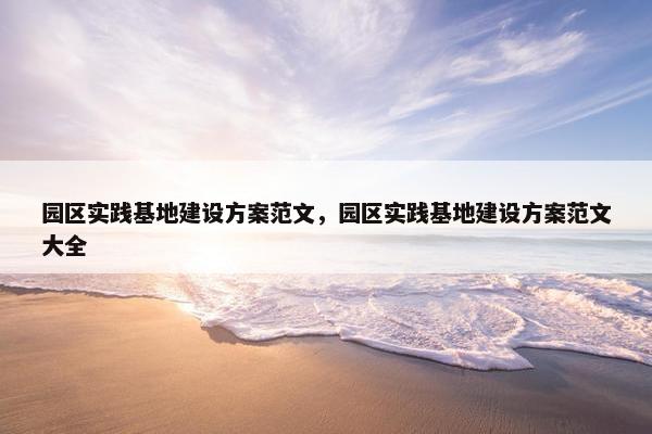 园区实践基地建设方案范文，园区实践基地建设方案范文大全