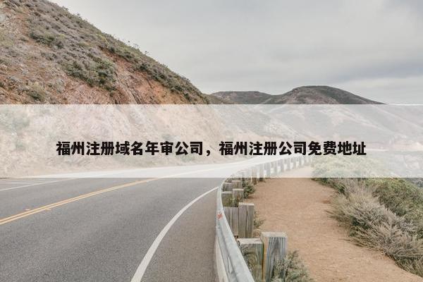 福州注册域名年审公司，福州注册公司免费地址