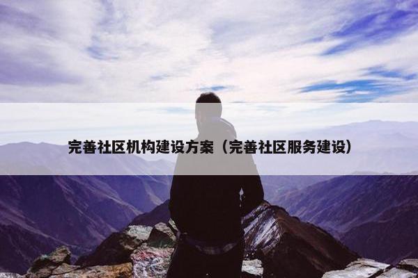 完善社区机构建设方案（完善社区服务建设）