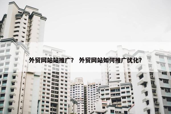 外贸网站站推广？ 外贸网站如何推广优化？