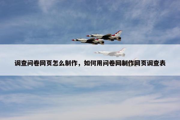 调查问卷网页怎么制作，如何用问卷网制作网页调查表
