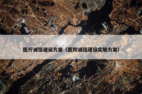 医疗诚信建设方案（医院诚信建设实施方案）