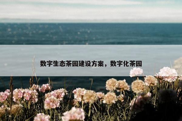 数字生态茶园建设方案，数字化茶园