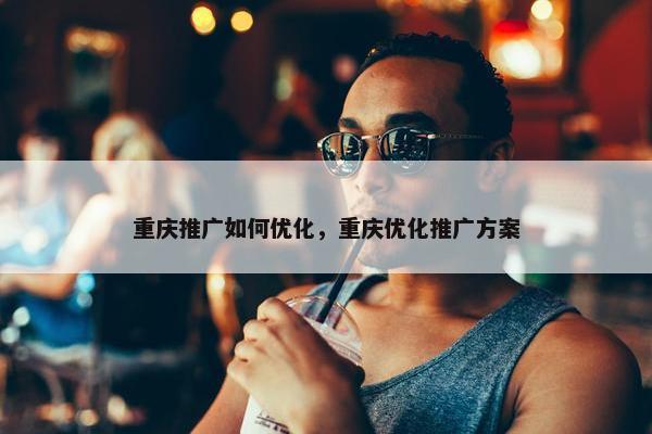 重庆推广如何优化，重庆优化推广方案