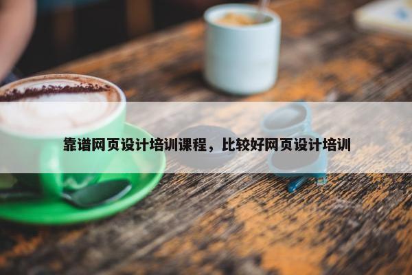 靠谱网页设计培训课程，比较好网页设计培训