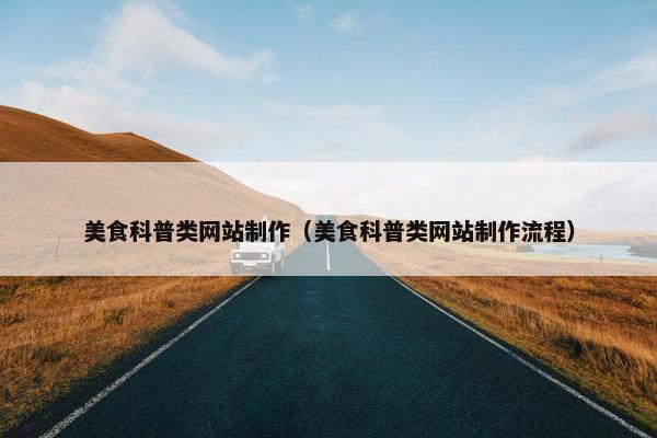 美食科普类网站制作（美食科普类网站制作流程）