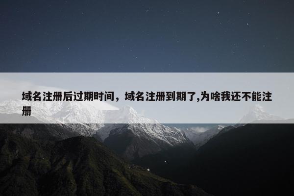 域名注册后过期时间，域名注册到期了,为啥我还不能注册