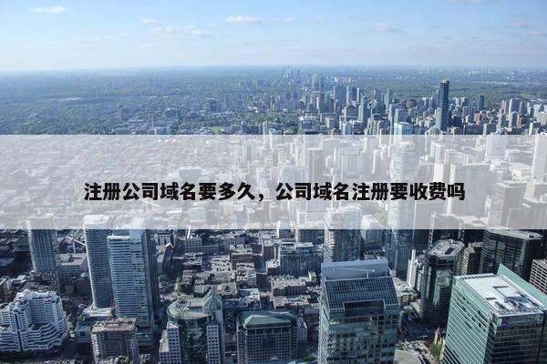 注册公司域名要多久，公司域名注册要收费吗