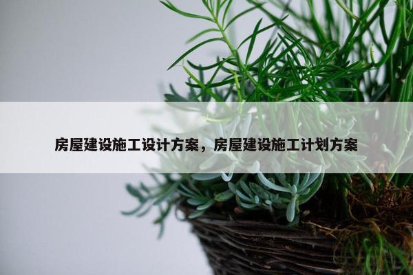 房屋建设施工设计方案，房屋建设施工计划方案