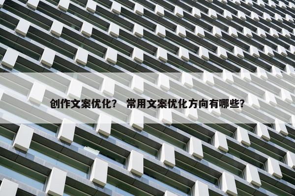 创作文案优化？ 常用文案优化方向有哪些？