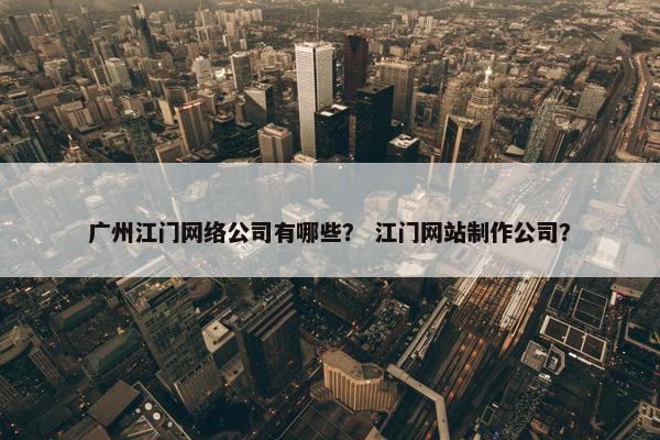 广州江门网络公司有哪些？ 江门网站制作公司？
