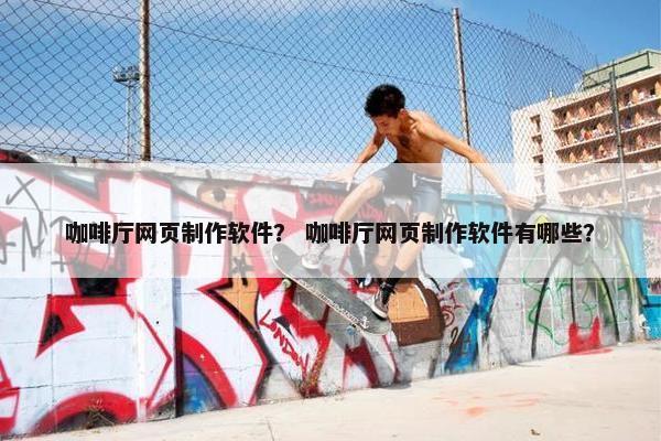 咖啡厅网页制作软件？ 咖啡厅网页制作软件有哪些？