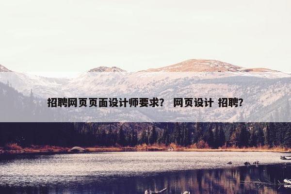 招聘网页页面设计师要求？ 网页设计 招聘？