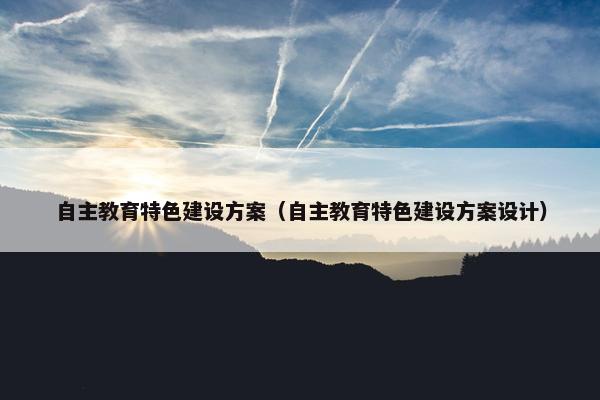 自主教育特色建设方案（自主教育特色建设方案设计）